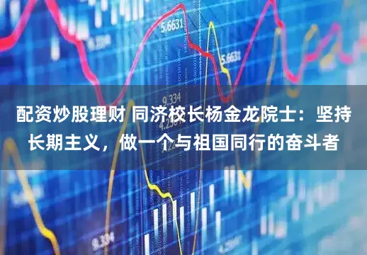 配资炒股理财 同济校长杨金龙院士：坚持长期主义，做一个与祖国同行的奋斗者