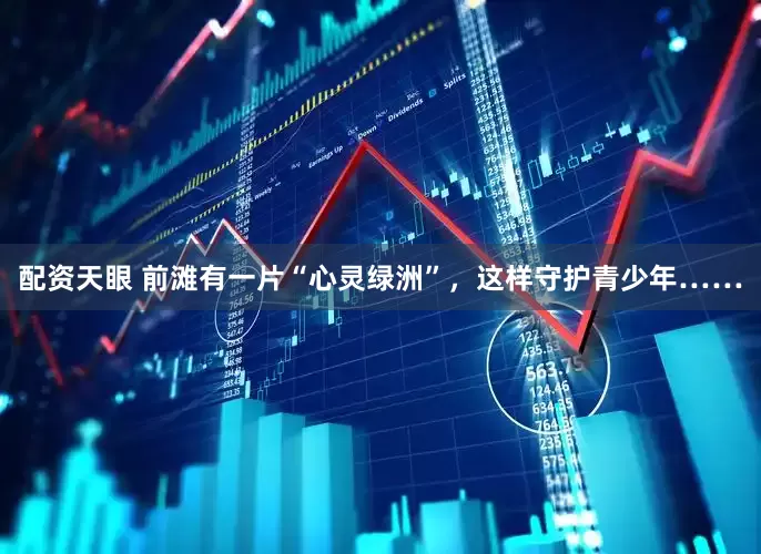 配资天眼 前滩有一片“心灵绿洲”，这样守护青少年……