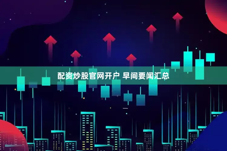 配资炒股官网开户 早间要闻汇总