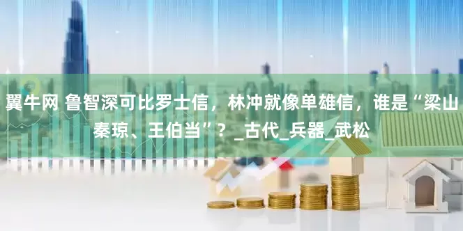 翼牛网 鲁智深可比罗士信，林冲就像单雄信，谁是“梁山秦琼、王伯当”？_古代_兵器_武松