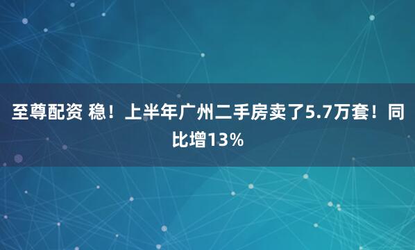 至尊配资 稳！上半年广州二手房卖了5.7万套！同比增13%