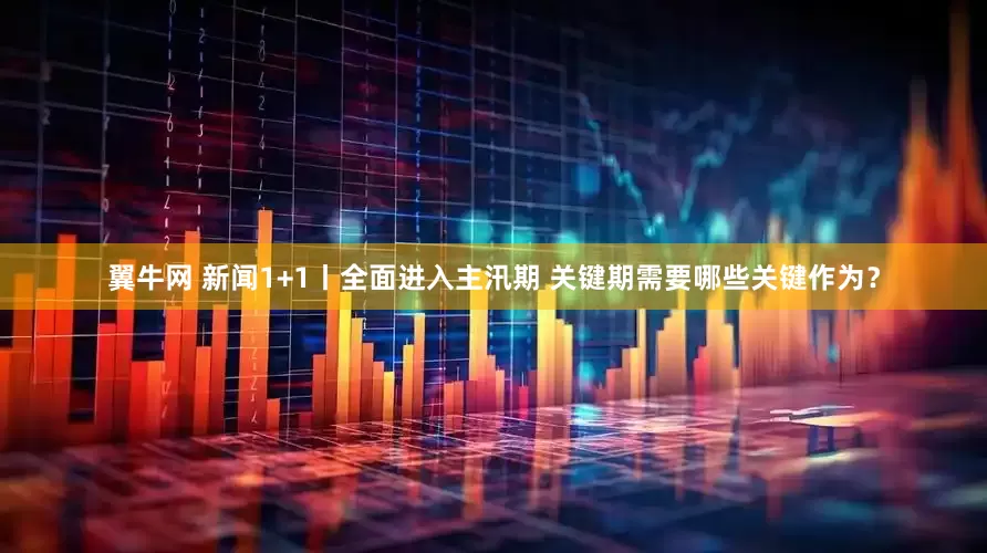 翼牛网 新闻1+1丨全面进入主汛期 关键期需要哪些关键作为？