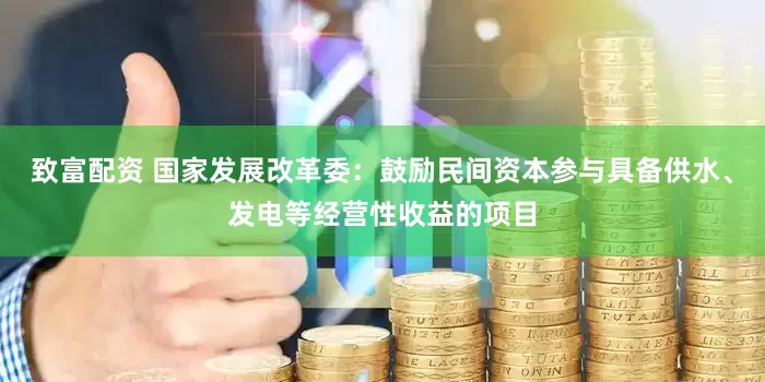 致富配资 国家发展改革委：鼓励民间资本参与具备供水、发电等经营性收益的项目