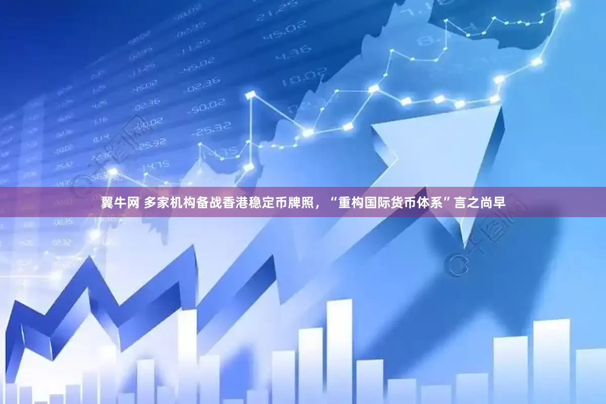 翼牛网 多家机构备战香港稳定币牌照，“重构国际货币体系”言之尚早
