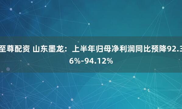至尊配资 山东墨龙：上半年归母净利润同比预降92.36%-94.12%
