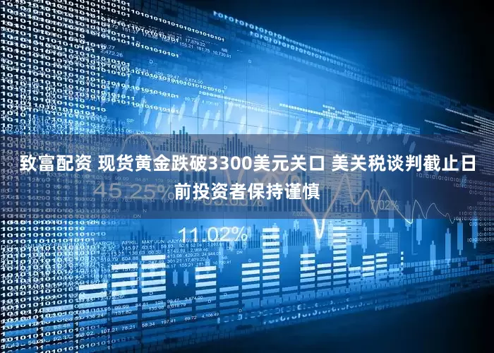致富配资 现货黄金跌破3300美元关口 美关税谈判截止日前投资者保持谨慎