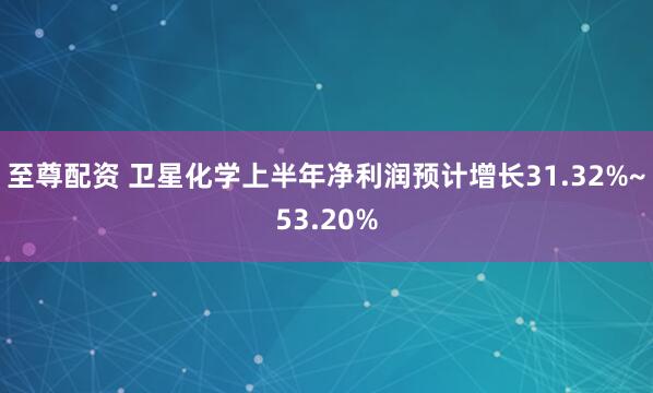 至尊配资 卫星化学上半年净利润预计增长31.32%~53.20%