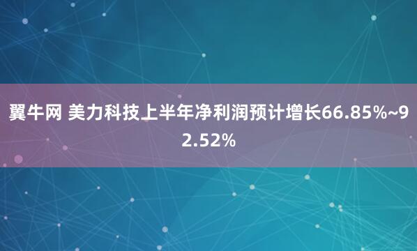 翼牛网 美力科技上半年净利润预计增长66.85%~92.52%