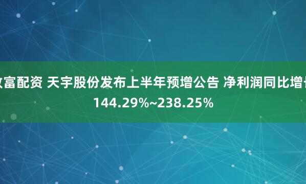 致富配资 天宇股份发布上半年预增公告 净利润同比增长144.29%~238.25%