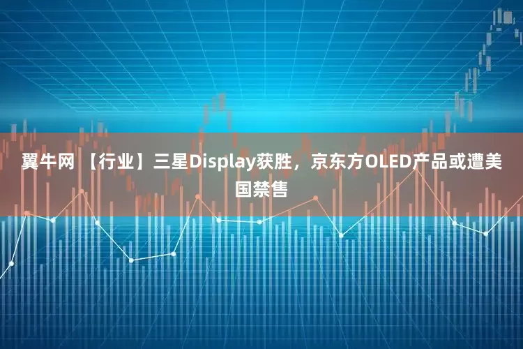 翼牛网 【行业】三星Display获胜，京东方OLED产品或遭美国禁售