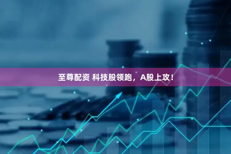 至尊配资 科技股领跑，A股上攻！