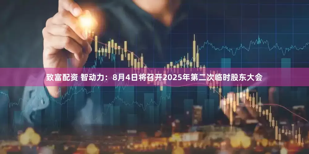 致富配资 智动力：8月4日将召开2025年第二次临时股东大会