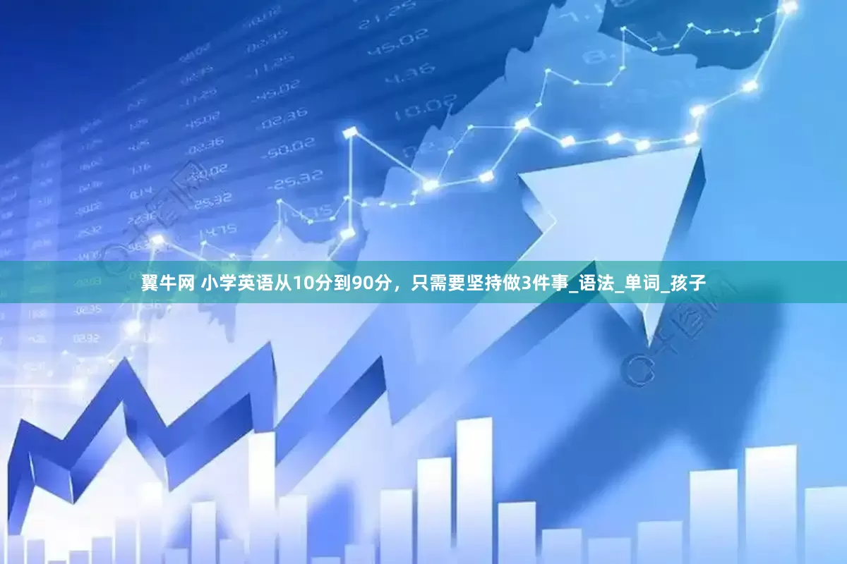 翼牛网 小学英语从10分到90分，只需要坚持做3件事_语法_单词_孩子
