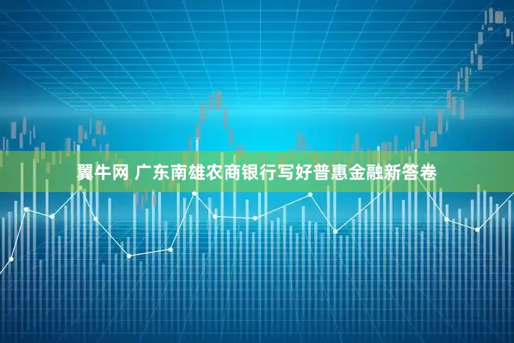 翼牛网 广东南雄农商银行写好普惠金融新答卷