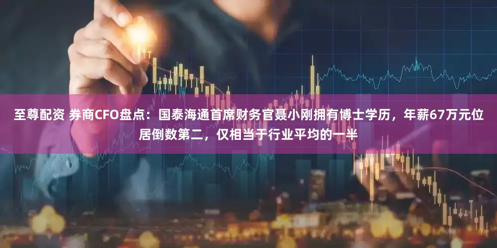 至尊配资 券商CFO盘点：国泰海通首席财务官聂小刚拥有博士学历，年薪67万元位居倒数第二，仅相当于行业平均的一半