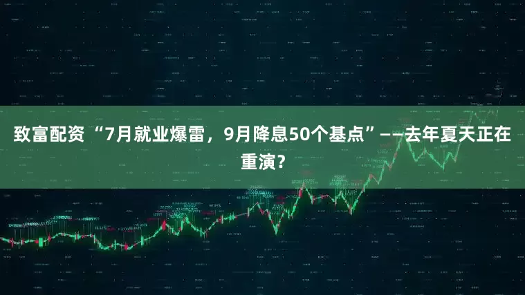 致富配资 “7月就业爆雷，9月降息50个基点”——去年夏天正在重演？
