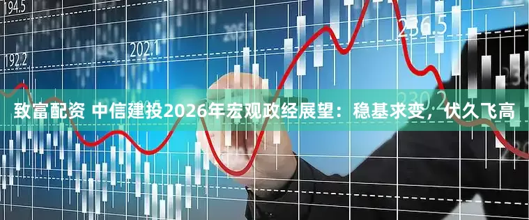 致富配资 中信建投2026年宏观政经展望：稳基求变，伏久飞高